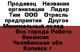 Продавец › Название организации ­ Лидер Тим, ООО › Отрасль предприятия ­ Другое › Минимальный оклад ­ 13 500 - Все города Работа » Вакансии   . Челябинская обл.,Копейск г.